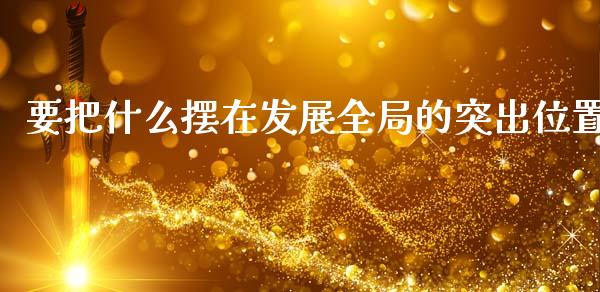 要把什么摆在发展全局的突出位置_https://m.qmgjg.com_货币基金_第1张