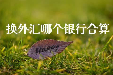 换外汇哪个银行合算_https://m.qmgjg.com_投资银行_第1张