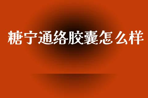 糖宁通络胶囊怎么样_https://m.qmgjg.com_资金管理_第1张