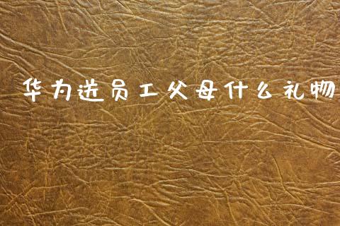 华为送员工父母什么礼物_https://m.qmgjg.com_资金管理_第1张