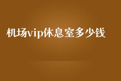 机场vip休息室多少钱_https://m.qmgjg.com_金融市场_第1张