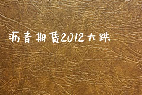 沥青期货2012大跌_https://m.qmgjg.com_资金管理_第1张