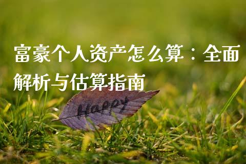 富豪个人资产怎么算：全面解析与估算指南_https://m.qmgjg.com_资金管理_第1张