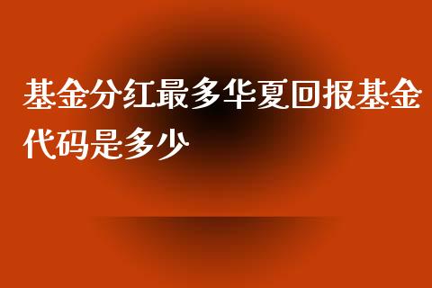 基金分红最多华夏回报基金代码是多少_https://m.qmgjg.com_资金管理_第1张
