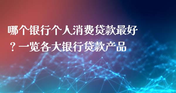 哪个银行个人消费贷款最好？一览各大银行贷款产品_https://m.qmgjg.com_货币基金_第1张