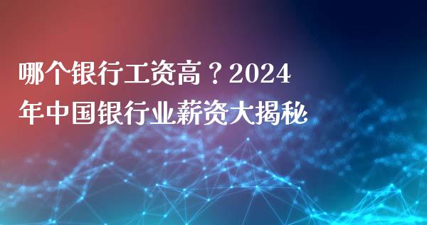 哪个银行工资高？2024年中国银行业薪资大揭秘_https://m.qmgjg.com_资金管理_第1张
