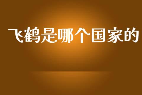 飞鹤是哪个国家的_https://m.qmgjg.com_金融市场_第1张