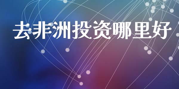 去非洲投资哪里好_https://m.qmgjg.com_投资银行_第1张