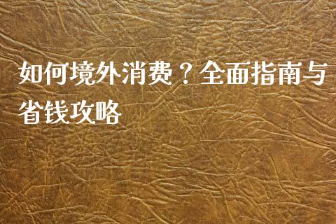 如何境外消费？全面指南与省钱攻略_https://m.qmgjg.com_资金管理_第1张