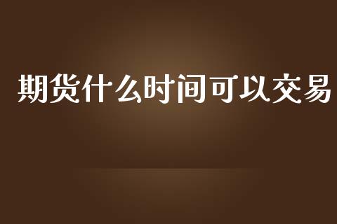 期货什么时间可以交易_https://m.qmgjg.com_投资银行_第1张