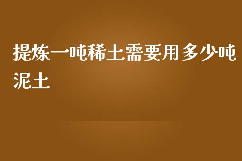 提炼一吨稀土需要用多少吨泥土_https://m.qmgjg.com_资金管理_第1张