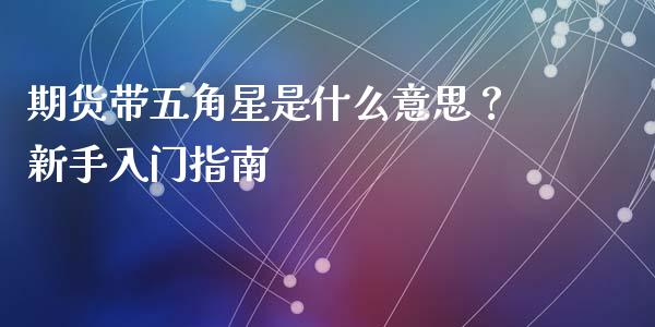 期货带五角星是什么意思？新手入门指南_https://m.qmgjg.com_投资银行_第1张