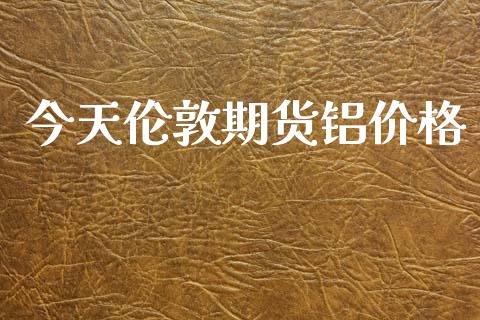 今天伦敦期货铝价格_https://m.qmgjg.com_投资银行_第1张