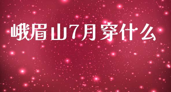 峨眉山7月穿什么_https://m.qmgjg.com_金融市场_第1张