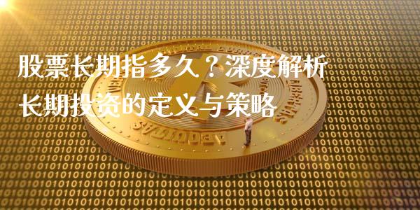 股票长期指多久？深度解析长期投资的定义与策略_https://m.qmgjg.com_货币基金_第1张