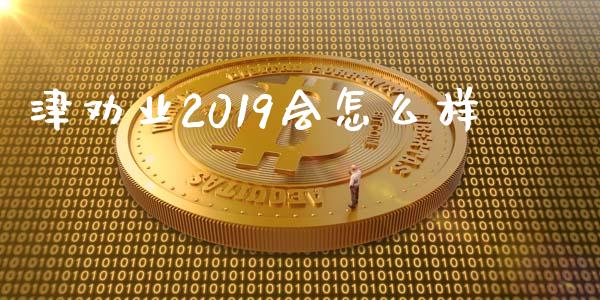 津劝业2019会怎么样_https://m.qmgjg.com_货币基金_第1张