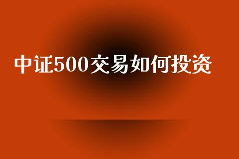 中证500交易如何投资_https://m.qmgjg.com_投资银行_第1张