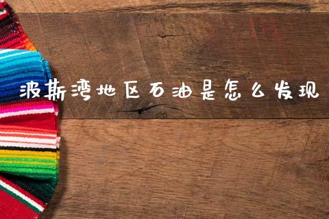 波斯湾地区石油是怎么发现_https://m.qmgjg.com_投资银行_第1张