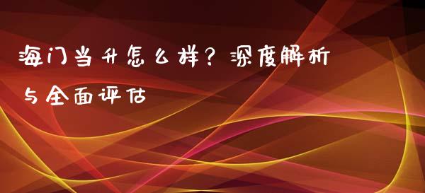 海门当升怎么样？深度解析与全面评估_https://m.qmgjg.com_投资银行_第1张