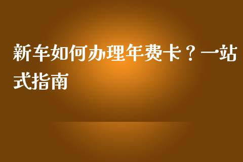 新车如何办理年费卡？一站式指南_https://m.qmgjg.com_金融市场_第1张