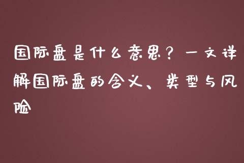 国际盘是什么意思？一文详解国际盘的含义、类型与风险_https://m.qmgjg.com_资金管理_第1张