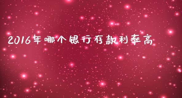 2016年哪个银行存款利率高_https://m.qmgjg.com_投资银行_第1张