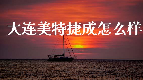 大连美特捷成怎么样_https://m.qmgjg.com_资金管理_第1张