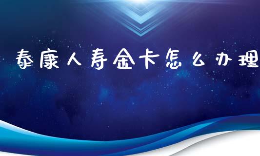 泰康人寿金卡怎么办理_https://m.qmgjg.com_资金管理_第1张