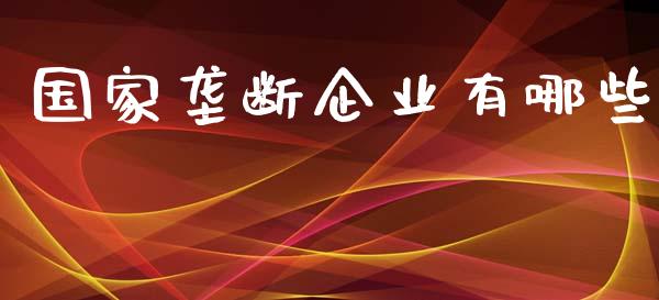 国家垄断企业有哪些_https://m.qmgjg.com_资金管理_第1张