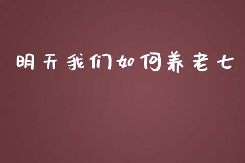 明天我们如何养老七_https://m.qmgjg.com_金融市场_第1张