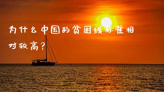 为什么中国的贫困线标准相对较高？_https://m.qmgjg.com_投资银行_第1张