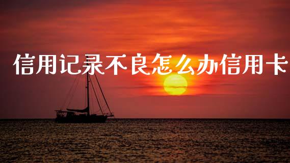 信用记录不良怎么办信用卡_https://m.qmgjg.com_货币基金_第1张