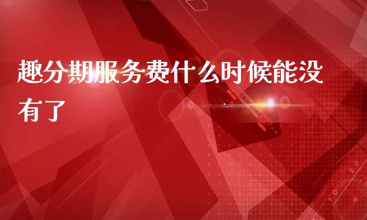 趣分期服务费什么时候能没有了_https://m.qmgjg.com_金融市场_第1张