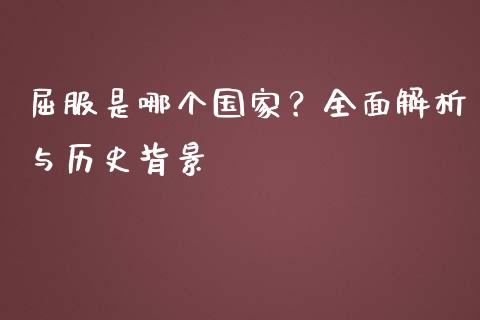 屈服是哪个国家？全面解析与历史背景_https://m.qmgjg.com_货币基金_第1张