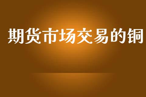 期货市场交易的铜_https://m.qmgjg.com_货币基金_第1张