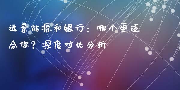远景能源和银行：哪个更适合你？深度对比分析_https://m.qmgjg.com_投资银行_第1张