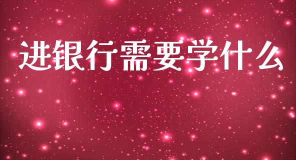 进银行需要学什么_https://m.qmgjg.com_资金管理_第1张