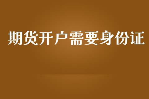 期货开户需要身份证_https://m.qmgjg.com_资金管理_第1张