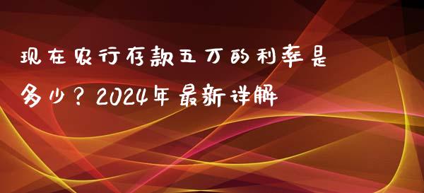 现在农行存款五万的利率是多少？2024年最新详解_https://m.qmgjg.com_资金管理_第1张