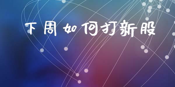 下周如何打新股_https://m.qmgjg.com_金融市场_第1张