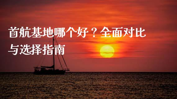 首航基地哪个好？全面对比与选择指南_https://m.qmgjg.com_资金管理_第1张