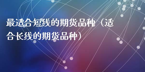 最适合短线的期货品种（适合长线的期货品种）_https://m.qmgjg.com_货币基金_第1张
