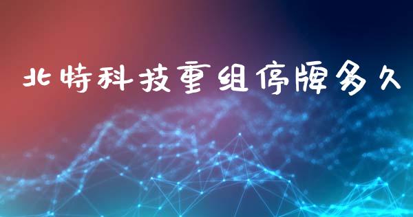 北特科技重组停牌多久_https://m.qmgjg.com_投资银行_第1张