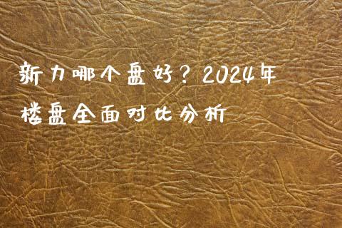 新力哪个盘好？2024年楼盘全面对比分析_https://m.qmgjg.com_资金管理_第1张