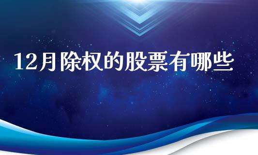12月除权的股票有哪些_https://m.qmgjg.com_资金管理_第1张