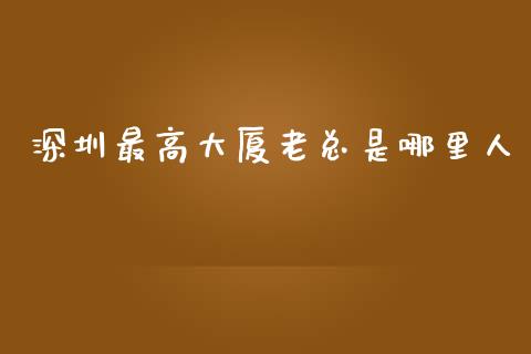 深圳最高大厦老总是哪里人_https://m.qmgjg.com_货币基金_第1张