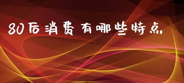 80后消费有哪些特点_https://m.qmgjg.com_资金管理_第1张