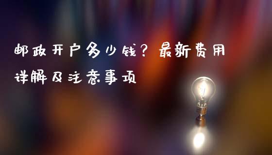 邮政开户多少钱？最新费用详解及注意事项_https://m.qmgjg.com_金融市场_第1张