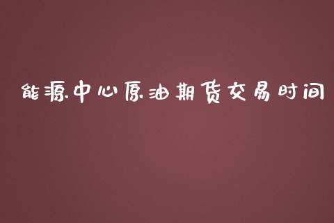 能源中心原油期货交易时间_https://m.qmgjg.com_投资银行_第1张