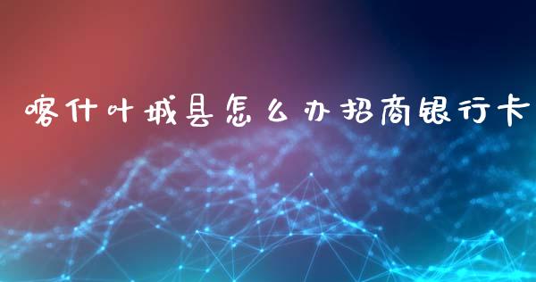 喀什叶城县怎么办招商银行卡_https://m.qmgjg.com_投资银行_第1张
